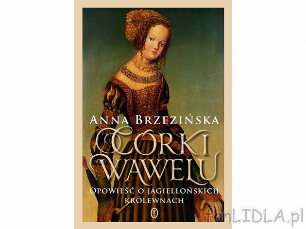 Anna Brzezińska ,,Córki Wawelu&quot; , cena 44,99 PLN za 1 szt. 
Polska Jagiellon&oacute;w ...